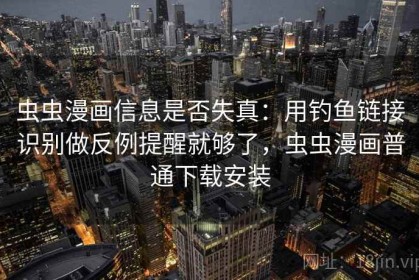 虫虫漫画信息是否失真：用钓鱼链接识别做反例提醒就够了，虫虫漫画普通下载安装