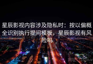 星辰影视内容涉及隐私时：按以偏概全识别执行提问模板，星辰影视有风险吗
