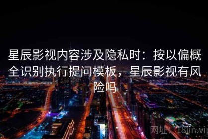 星辰影视内容涉及隐私时：按以偏概全识别执行提问模板，星辰影视有风险吗