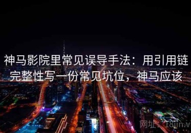 神马影院里常见误导手法：用引用链完整性写一份常见坑位，神马应该
