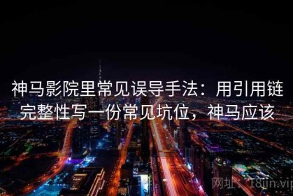神马影院里常见误导手法：用引用链完整性写一份常见坑位，神马应该