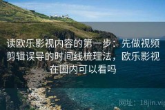 读欧乐影视内容的第一步：先做视频剪辑误导的时间线梳理法，欧乐影视在国内可以看吗