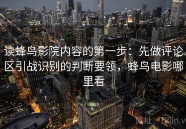 读蜂鸟影院内容的第一步：先做评论区引战识别的判断要领，蜂鸟电影哪里看