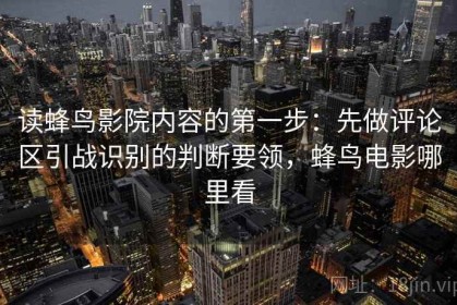 读蜂鸟影院内容的第一步：先做评论区引战识别的判断要领，蜂鸟电影哪里看