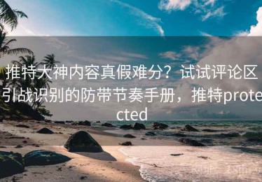 推特大神内容真假难分？试试评论区引战识别的防带节奏手册，推特protected