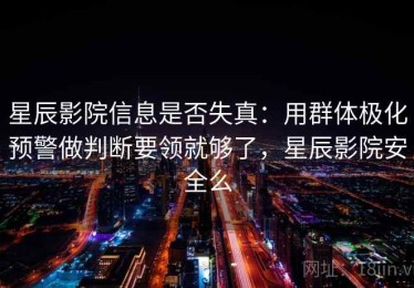 星辰影院信息是否失真：用群体极化预警做判断要领就够了，星辰影院安全么