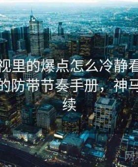 神马影视里的爆点怎么冷静看：时间线核对的防带节奏手册，神马电视连续