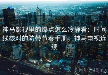 神马影视里的爆点怎么冷静看：时间线核对的防带节奏手册，神马电视连续