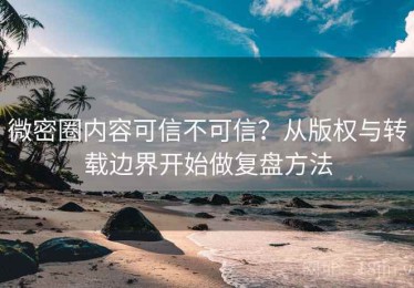 微密圈内容可信不可信？从版权与转载边界开始做复盘方法