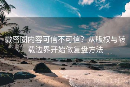 微密圈内容可信不可信？从版权与转载边界开始做复盘方法