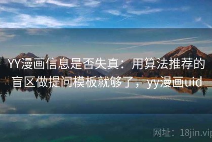 YY漫画信息是否失真：用算法推荐的盲区做提问模板就够了，yy漫画uid