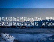 神马影视信息转发前的底线：用情绪化表达拆解完成排查路线，神马的卢