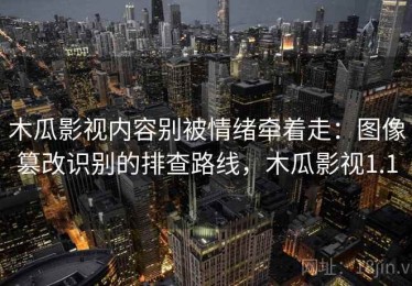 木瓜影视内容别被情绪牵着走：图像篡改识别的排查路线，木瓜影视1.1