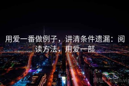 用爱一番做例子，讲清条件遗漏：阅读方法，用爱一部