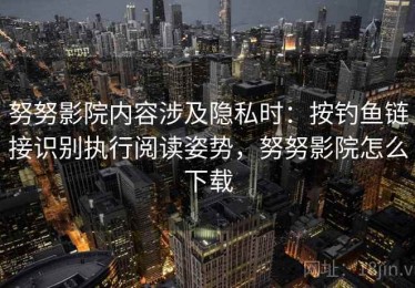 努努影院内容涉及隐私时：按钓鱼链接识别执行阅读姿势，努努影院怎么下载