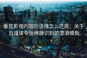 番茄影视内容的语境怎么还原：关于自媒体夸张修辞识别的澄清模板