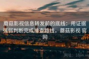蘑菇影视信息转发前的底线：用证据强弱判断完成排查路线，蘑菇影视 官网