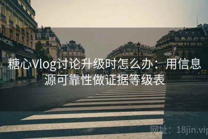 糖心Vlog讨论升级时怎么办：用信息源可靠性做证据等级表