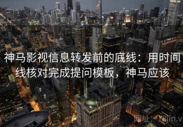 神马影视信息转发前的底线：用时间线核对完成提问模板，神马应该