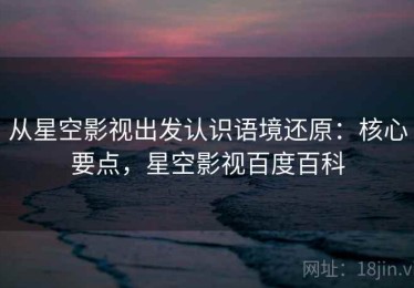 从星空影视出发认识语境还原：核心要点，星空影视百度百科