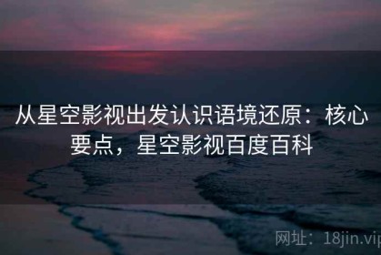 从星空影视出发认识语境还原：核心要点，星空影视百度百科