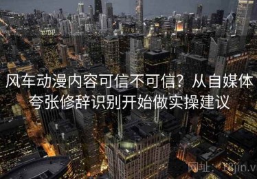 风车动漫内容可信不可信？从自媒体夸张修辞识别开始做实操建议