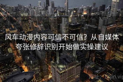 风车动漫内容可信不可信？从自媒体夸张修辞识别开始做实操建议