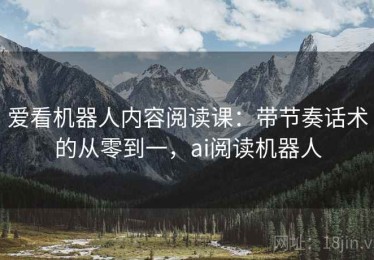 爱看机器人内容阅读课：带节奏话术的从零到一，ai阅读机器人