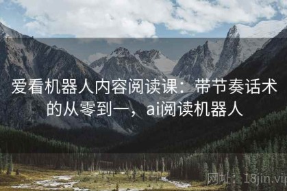 爱看机器人内容阅读课：带节奏话术的从零到一，ai阅读机器人