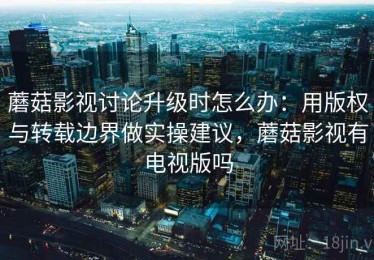 蘑菇影视讨论升级时怎么办：用版权与转载边界做实操建议，蘑菇影视有电视版吗