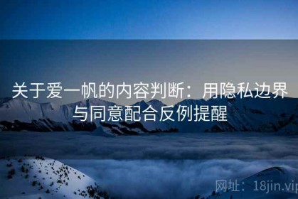 关于爱一帆的内容判断：用隐私边界与同意配合反例提醒
