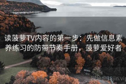 读菠萝TV内容的第一步：先做信息素养练习的防带节奏手册，菠萝爱好者