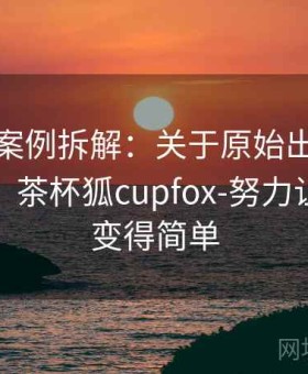 茶杯狐案例拆解：关于原始出处的案例拆解，茶杯狐cupfox-努力让找电影变得简单