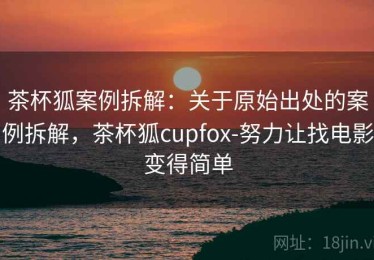 茶杯狐案例拆解：关于原始出处的案例拆解，茶杯狐cupfox-努力让找电影变得简单