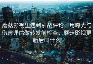 蘑菇影视里遇到引战评论：用曝光与伤害评估做转发前检查，蘑菇影视更新后叫什么