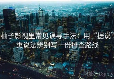 柚子影视里常见误导手法：用“据说”类说法辨别写一份排查路线