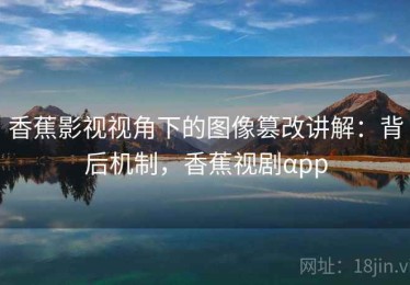 香蕉影视视角下的图像篡改讲解：背后机制，香蕉视剧αpp