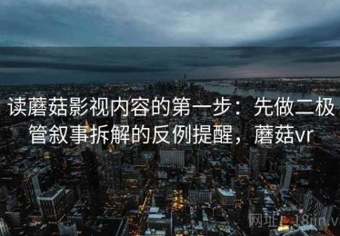 读蘑菇影视内容的第一步：先做二极管叙事拆解的反例提醒，蘑菇vr