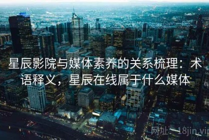 星辰影院与媒体素养的关系梳理：术语释义，星辰在线属于什么媒体