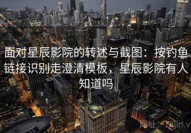 面对星辰影院的转述与截图：按钓鱼链接识别走澄清模板，星辰影院有人知道吗