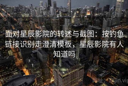 面对星辰影院的转述与截图：按钓鱼链接识别走澄清模板，星辰影院有人知道吗