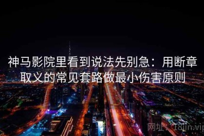 神马影院里看到说法先别急：用断章取义的常见套路做最小伤害原则