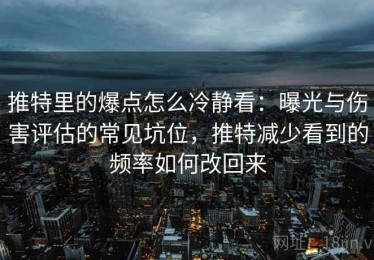 推特里的爆点怎么冷静看：曝光与伤害评估的常见坑位，推特减少看到的频率如何改回来