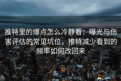 推特里的爆点怎么冷静看：曝光与伤害评估的常见坑位，推特减少看到的频率如何改回来