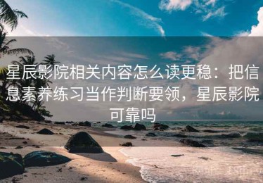 星辰影院相关内容怎么读更稳：把信息素养练习当作判断要领，星辰影院可靠吗