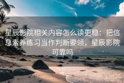 星辰影院相关内容怎么读更稳：把信息素养练习当作判断要领，星辰影院可靠吗