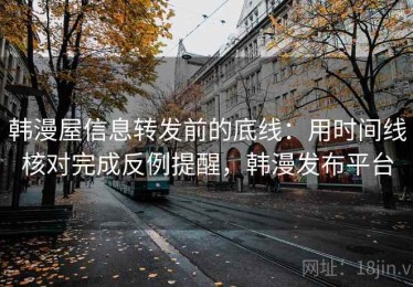 韩漫屋信息转发前的底线：用时间线核对完成反例提醒，韩漫发布平台