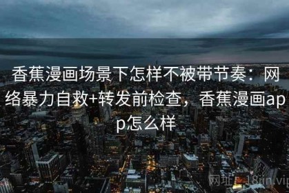 香蕉漫画场景下怎样不被带节奏：网络暴力自救+转发前检查，香蕉漫画app怎么样