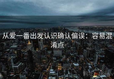 从爱一番出发认识确认偏误：容易混淆点