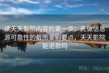 读天天影院内容的第一步：先做信息源可靠性的截图鉴别要点，天天影院能退款吗